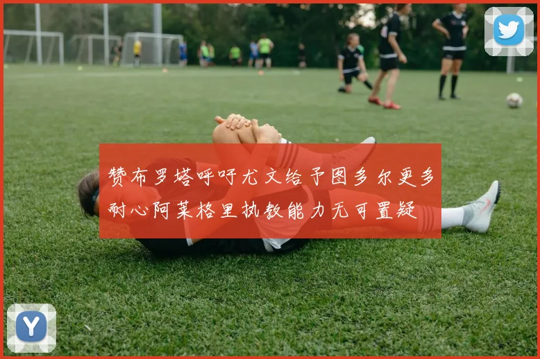 赞布罗塔呼吁尤文给予图多尔更多耐心阿莱格里执教能力无可置疑