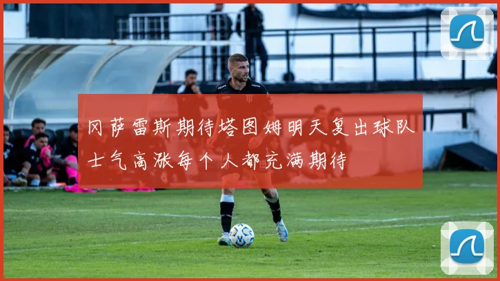 冈萨雷斯期待塔图姆明天复出球队士气高涨每个人都充满期待