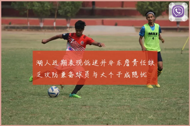湖人近期表现低迷并非东詹责任缺乏攻防兼备球员与大个子成隐忧
